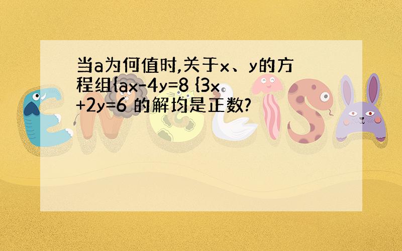 当a为何值时,关于x、y的方程组{ax-4y=8 {3x+2y=6 的解均是正数?