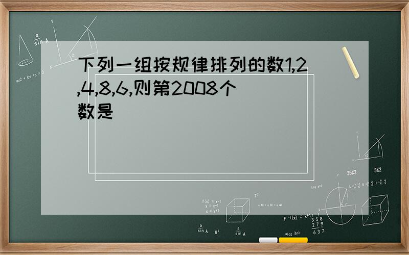 下列一组按规律排列的数1,2,4,8,6,则第2008个数是