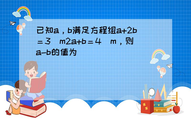 已知a，b满足方程组a+2b＝3−m2a+b＝4−m，则a-b的值为（　　）