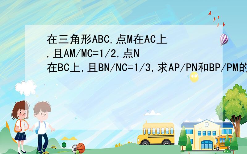 在三角形ABC,点M在AC上,且AM/MC=1/2,点N在BC上,且BN/NC=1/3,求AP/PN和BP/PM的值,