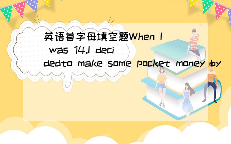 英语首字母填空题When I was 14.I decidedto make some pocket money by