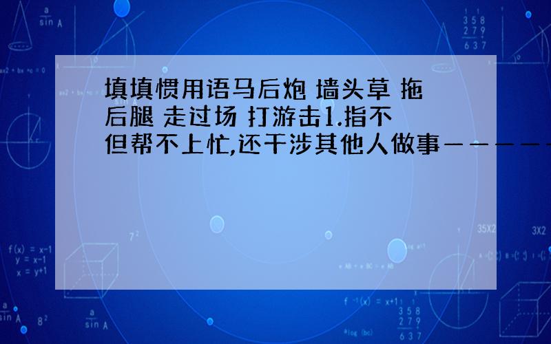 填填惯用语马后炮 墙头草 拖后腿 走过场 打游击1.指不但帮不上忙,还干涉其他人做事—————（ ）2.做事不深入,只做