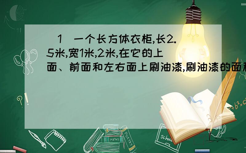 （1）一个长方体衣柜,长2.5米,宽1米,2米,在它的上面、前面和左右面上刷油漆,刷油漆的面积是多少平方米?