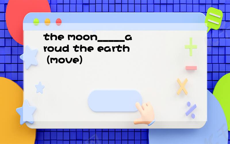 the moon_____aroud the earth (move)