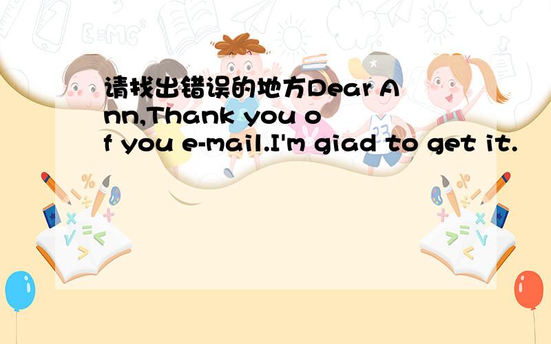 请找出错误的地方Dear Ann,Thank you of you e-mail.I'm giad to get it.