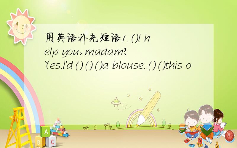 用英语补充短语1.（）l help you,madam?Yes.l'd()()()a blouse.()()this o