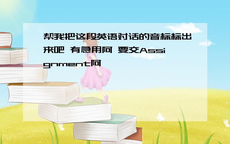 帮我把这段英语对话的音标标出来吧 有急用阿 要交Assignment阿