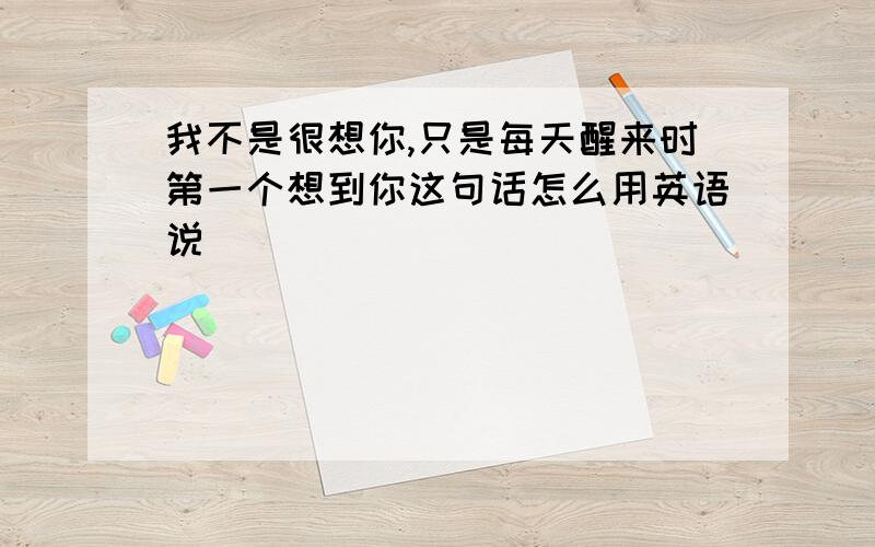 我不是很想你,只是每天醒来时第一个想到你这句话怎么用英语说