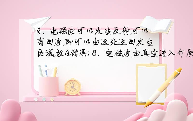 A、电磁波可以发生反射，可以有回波，即可以由远处返回发生区域，故A错误；B、电磁波由真空进入介质传播时，频率不