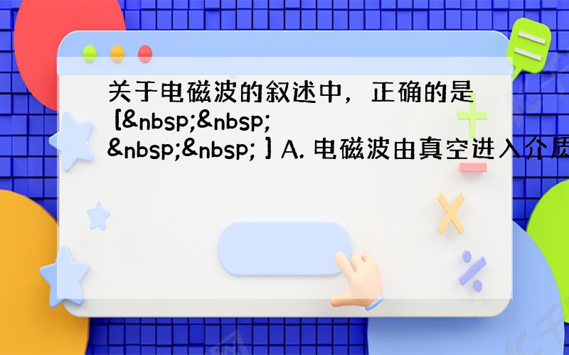 关于电磁波的叙述中，正确的是 [     ] A. 电磁波由真空进入介质传播时波