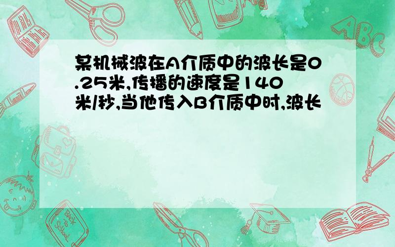 某机械波在A介质中的波长是0.25米,传播的速度是140米/秒,当他传入B介质中时,波长