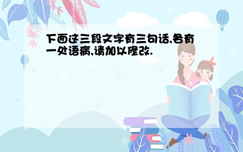 下面这三段文字有三句话,各有一处语病,请加以修改.