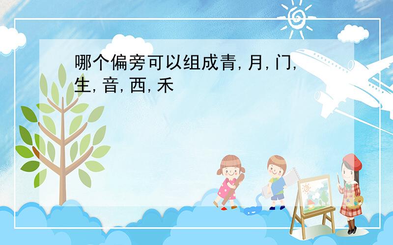 哪个偏旁可以组成青,月,门,生,音,西,禾