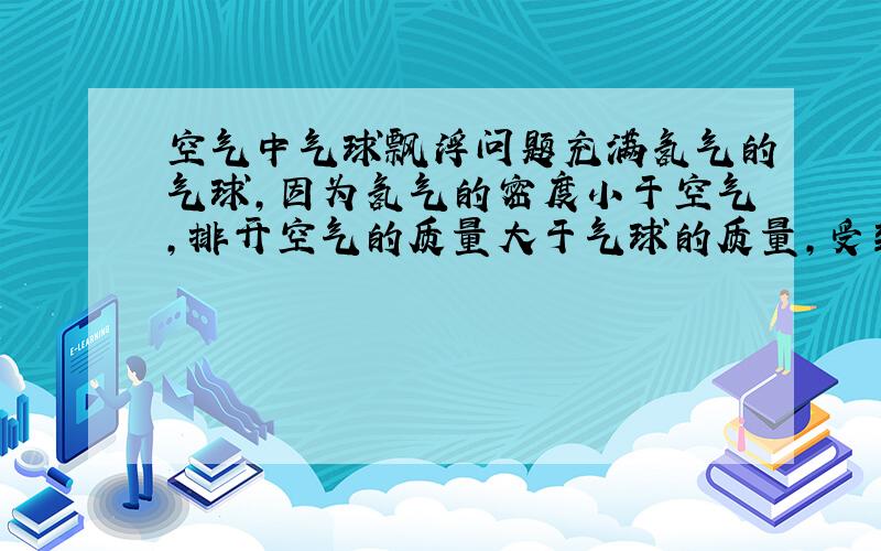 空气中气球飘浮问题充满氢气的气球,因为氢气的密度小于空气,排开空气的质量大于气球的质量,受到空气的浮力可以飘起来.那假如