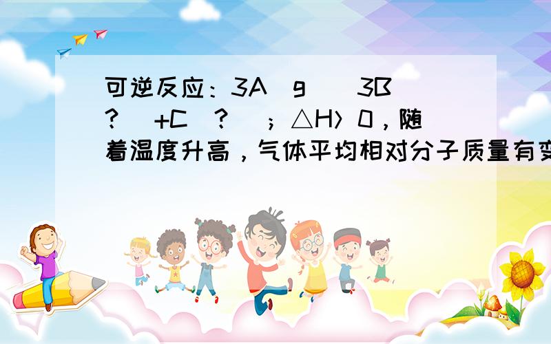 可逆反应：3A（g）⇌3B（？）+C（？）；△H＞0，随着温度升高，气体平均相对分子质量有变小趋势，则下列判断正确的是：