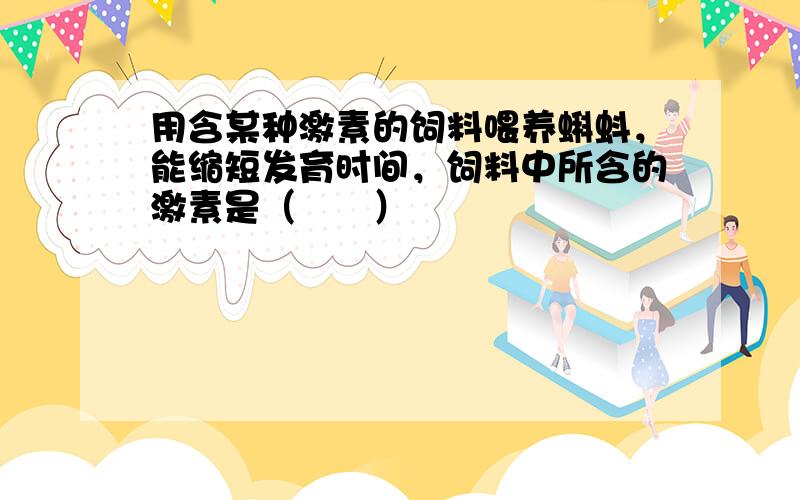 用含某种激素的饲料喂养蝌蚪，能缩短发育时间，饲料中所含的激素是（　　）