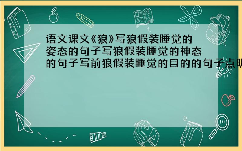 语文课文《狼》写狼假装睡觉的姿态的句子写狼假装睡觉的神态的句子写前狼假装睡觉的目的的句子点明主题、发表评论的句子