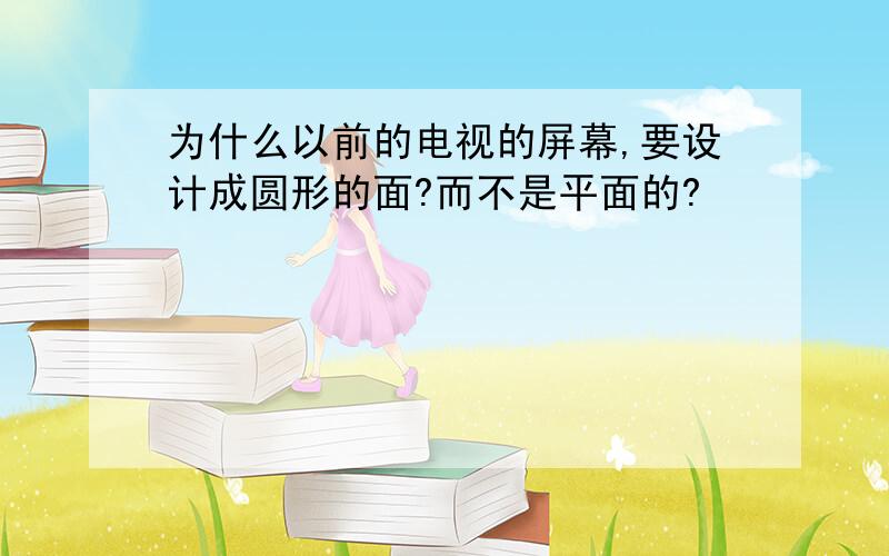 为什么以前的电视的屏幕,要设计成圆形的面?而不是平面的?