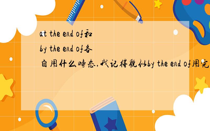 at the end of和by the end of各自用什么时态,我记得貌似by the end of用完成时