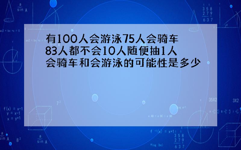 有100人会游泳75人会骑车83人都不会10人随便抽1人会骑车和会游泳的可能性是多少