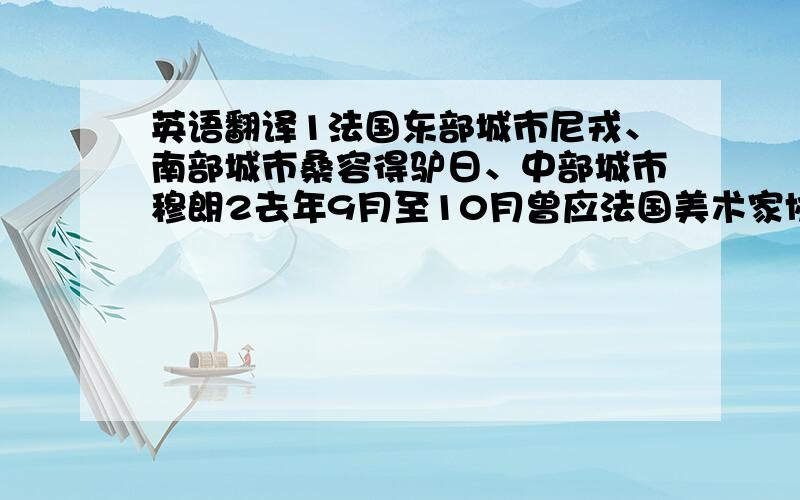 英语翻译1法国东部城市尼戎、南部城市桑容得驴日、中部城市穆朗2去年9月至10月曾应法国美术家协会邀请,赴法国巴黎、密宗拉