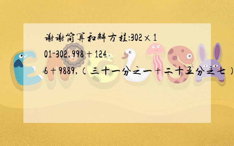 谢谢简算和解方程：302×101-302,998+1246+9889,（三十一分之一+二十五分之七）×25,十二分之五：