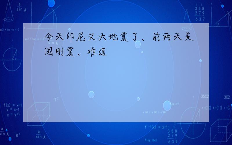 今天印尼又大地震了、前两天美国刚震、难道