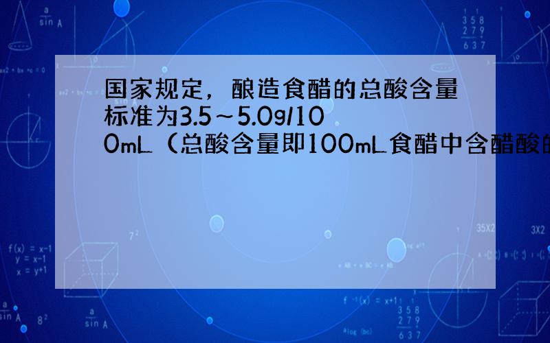 国家规定，酿造食醋的总酸含量标准为3.5～5.0g/100mL（总酸含量即100mL食醋中含醋酸的质量）．某兴趣小组为测