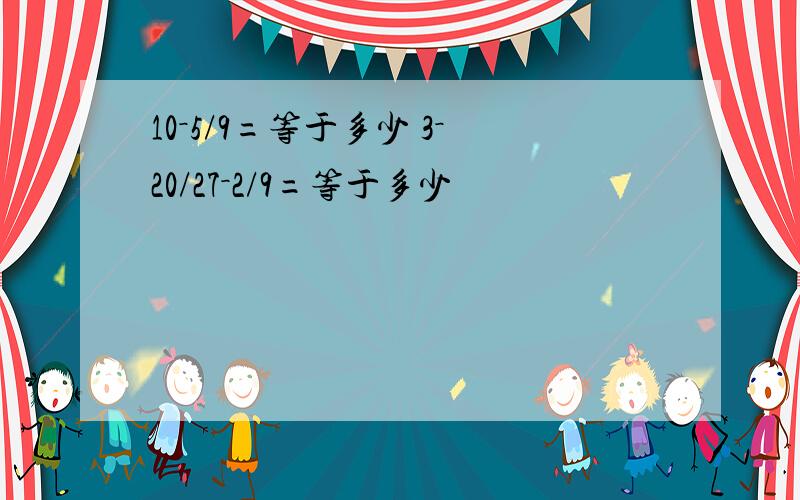 10－5/9=等于多少 3－20/27－2/9=等于多少