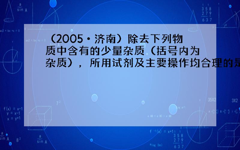 （2005•济南）除去下列物质中含有的少量杂质（括号内为杂质），所用试剂及主要操作均合理的是（　　）