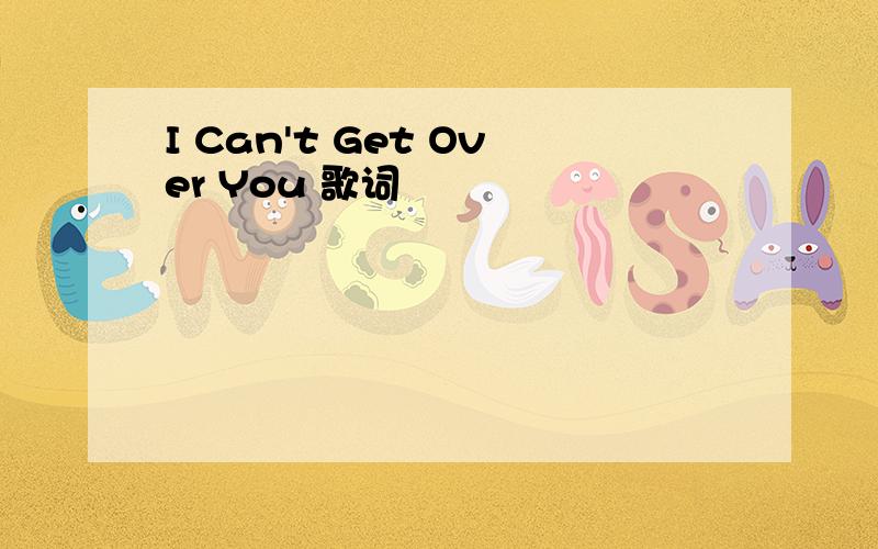 I Can't Get Over You 歌词