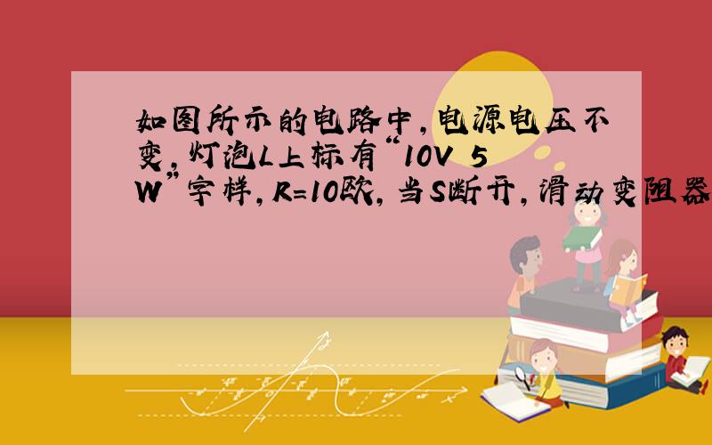 如图所示的电路中,电源电压不变,灯泡L上标有“10V 5W”字样,R=10欧,当S断开,滑动变阻器的滑片P滑到a