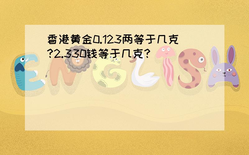 香港黄金0.123两等于几克?2.330钱等于几克?