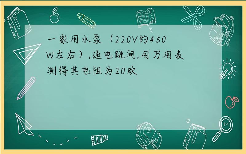 一家用水泵（220V约450W左右）,通电跳闸,用万用表测得其电阻为20欧