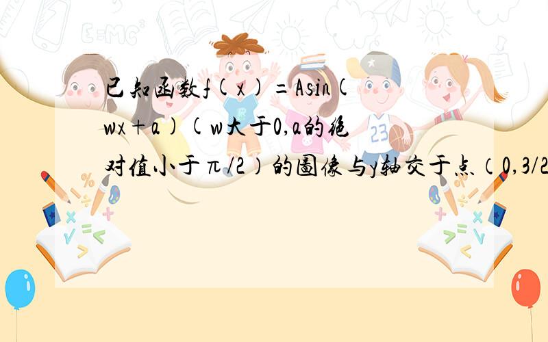 已知函数f(x)=Asin(wx+a)(w大于0,a的绝对值小于π/2）的图像与y轴交于点（0,3/2)它与y轴右侧的第