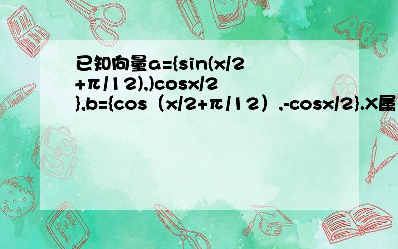 已知向量a={sin(x/2+π/12),)cosx/2},b={cos（x/2+π/12）,-cosx/2}.X属于【