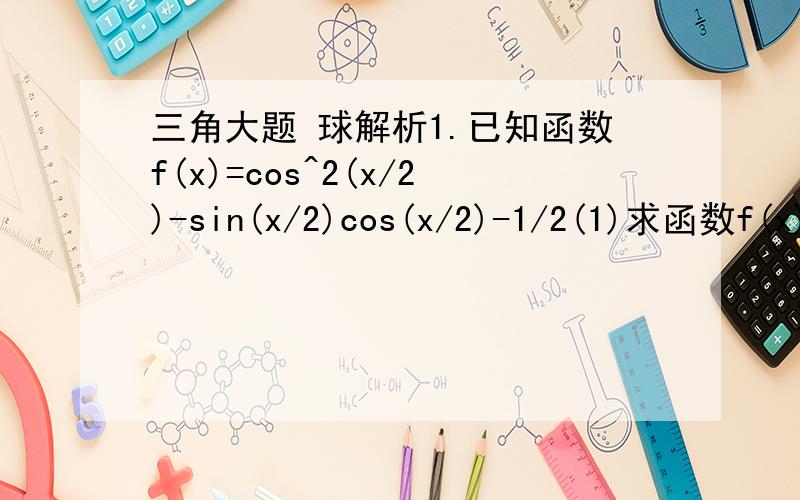 三角大题 球解析1.已知函数f(x)=cos^2(x/2)-sin(x/2)cos(x/2)-1/2(1)求函数f(x)