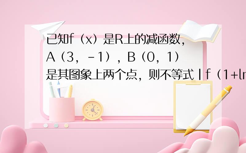 已知f（x）是R上的减函数，A（3，-1），B（0，1）是其图象上两个点，则不等式|f（1+lnx）|＜1的解集是___