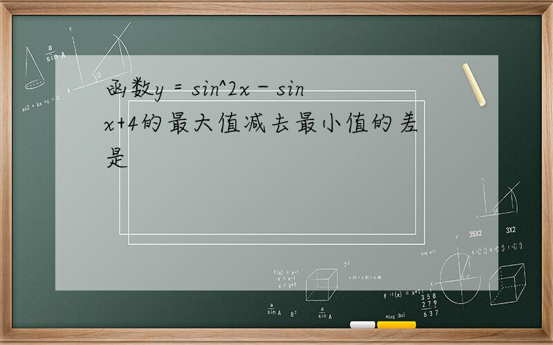 函数y＝sin^2x－sinx+4的最大值减去最小值的差是