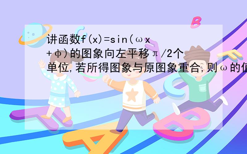 讲函数f(x)=sin(ωx+φ)的图象向左平移π/2个单位,若所得图象与原图象重合,则ω的值不可能等于