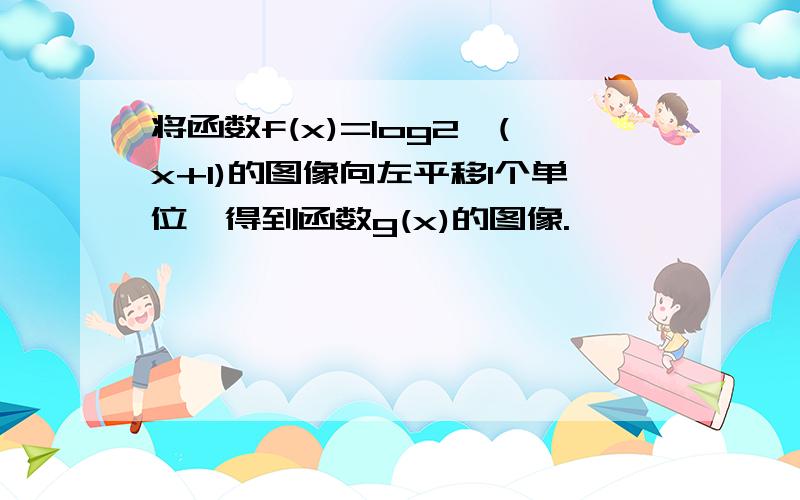 将函数f(x)=log2*(x+1)的图像向左平移1个单位,得到函数g(x)的图像.