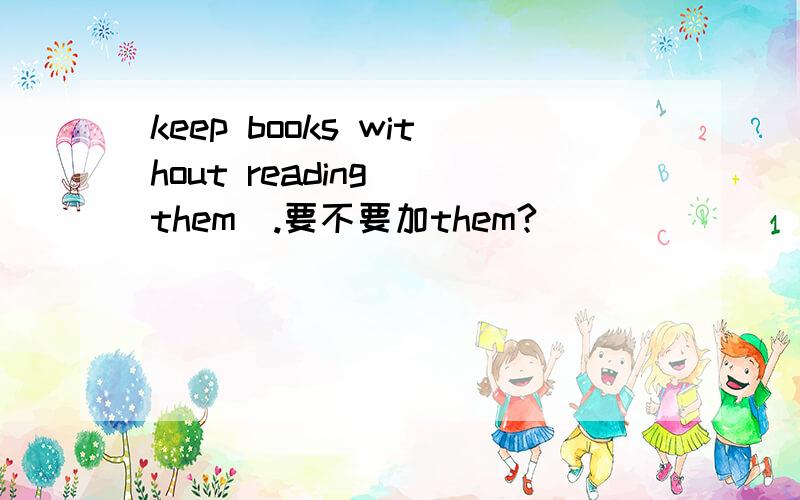 keep books without reading (them).要不要加them?