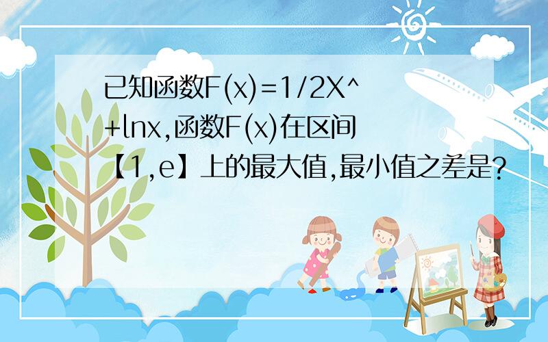 已知函数F(x)=1/2X^+lnx,函数F(x)在区间【1,e】上的最大值,最小值之差是?