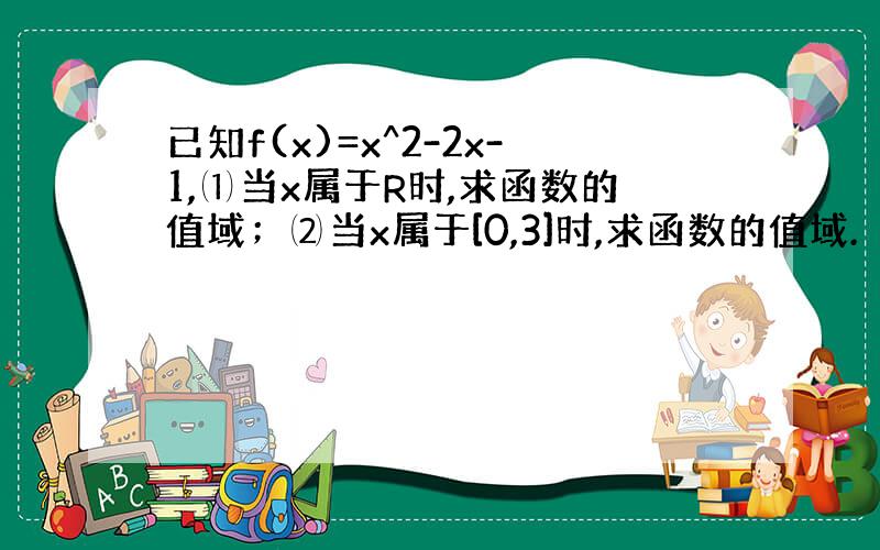 已知f(x)=x^2-2x-1,⑴当x属于R时,求函数的值域；⑵当x属于[0,3]时,求函数的值域.