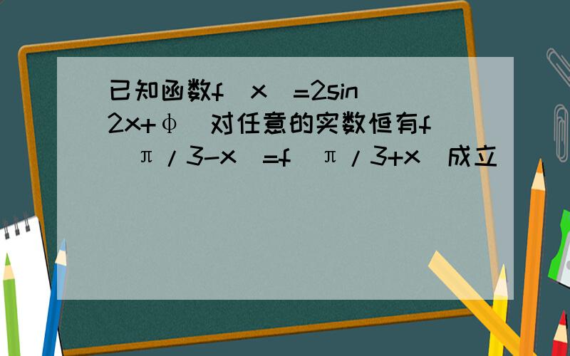 已知函数f(x)=2sin(2x+φ)对任意的实数恒有f(π/3-x)=f(π/3+x)成立