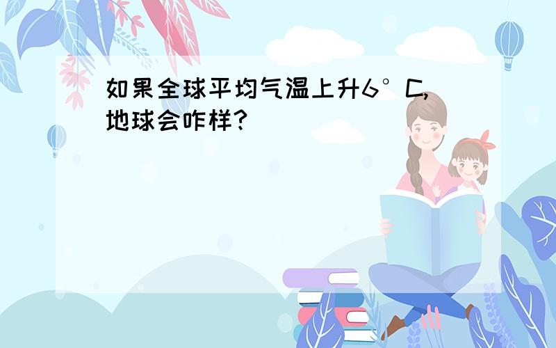 如果全球平均气温上升6°C,地球会咋样?