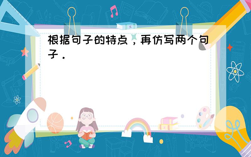 根据句子的特点，再仿写两个句子。