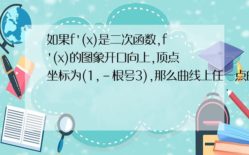 如果f'(x)是二次函数,f'(x)的图象开口向上,顶点坐标为(1,-根号3),那么曲线上任一点的切线的倾斜角a的