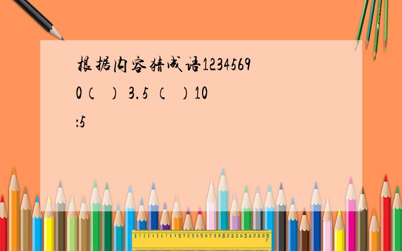 根据内容猜成语12345690（ ） 3.5 （ ）10：5