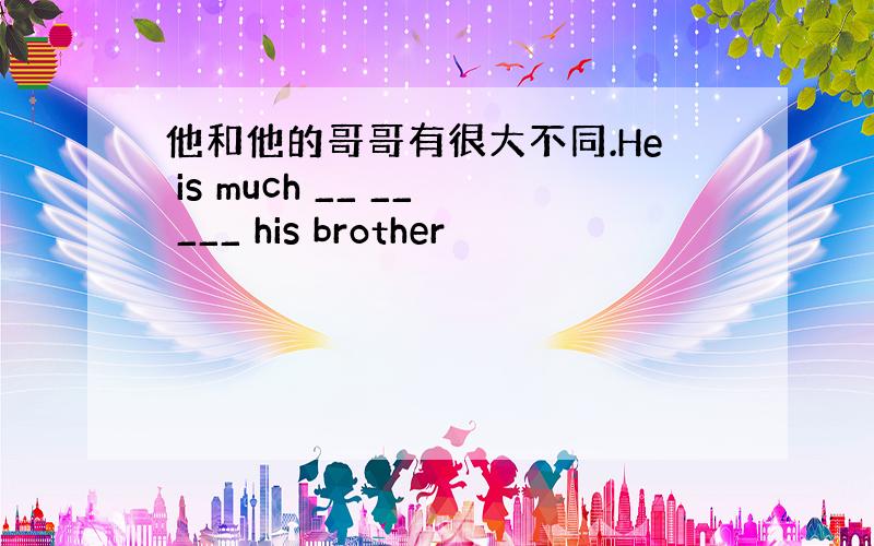 他和他的哥哥有很大不同.He is much __ __ ___ his brother